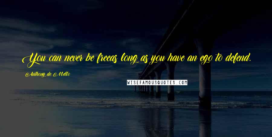 Anthony De Mello Quotes: You can never be freeas long as you have an ego to defend.