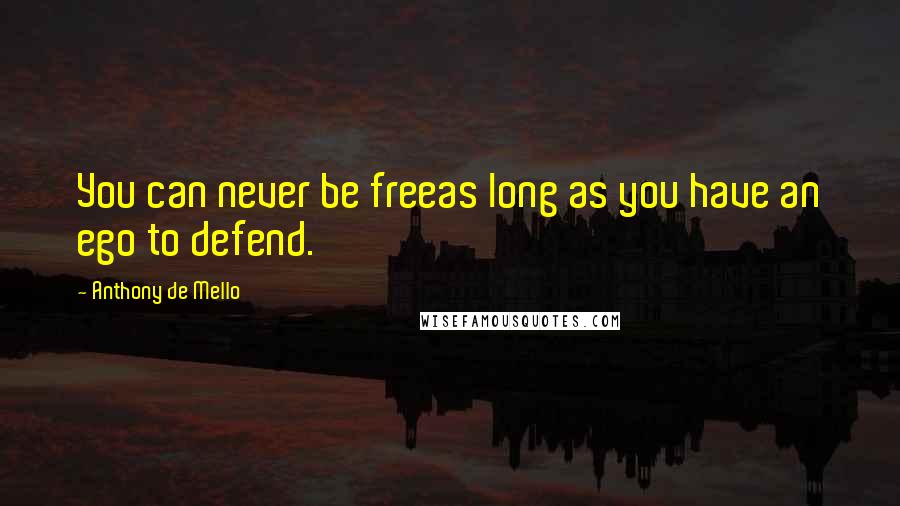 Anthony De Mello Quotes: You can never be freeas long as you have an ego to defend.