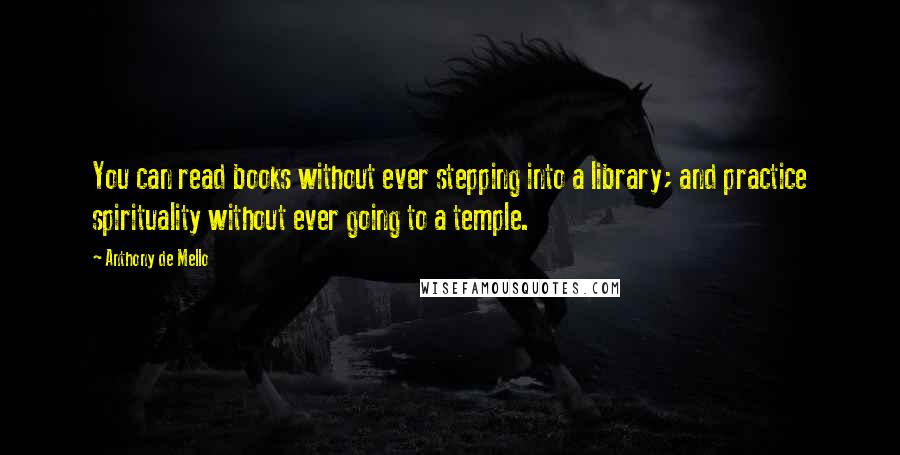 Anthony De Mello Quotes: You can read books without ever stepping into a library; and practice spirituality without ever going to a temple.