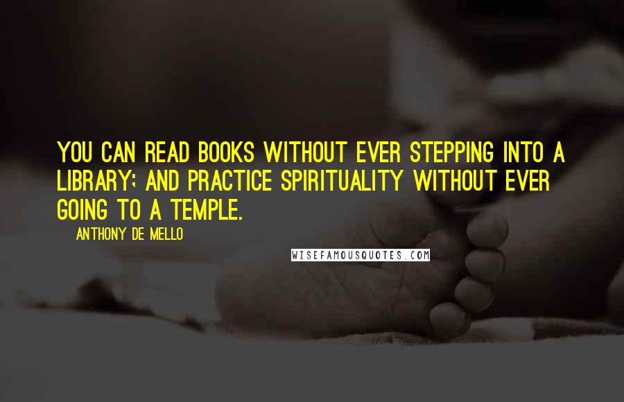 Anthony De Mello Quotes: You can read books without ever stepping into a library; and practice spirituality without ever going to a temple.