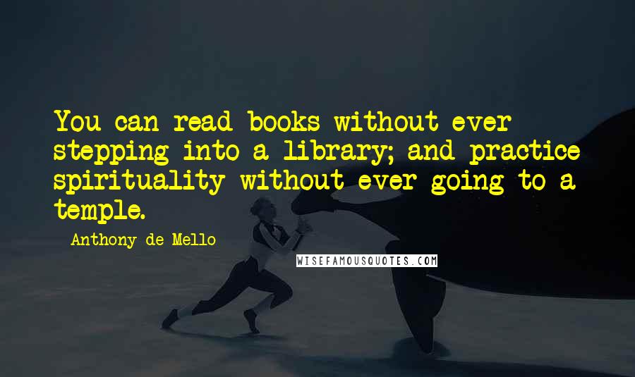 Anthony De Mello Quotes: You can read books without ever stepping into a library; and practice spirituality without ever going to a temple.