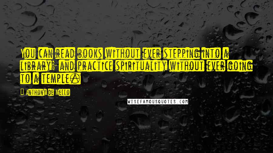 Anthony De Mello Quotes: You can read books without ever stepping into a library; and practice spirituality without ever going to a temple.