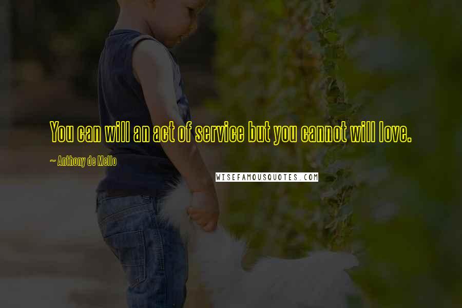 Anthony De Mello Quotes: You can will an act of service but you cannot will love.