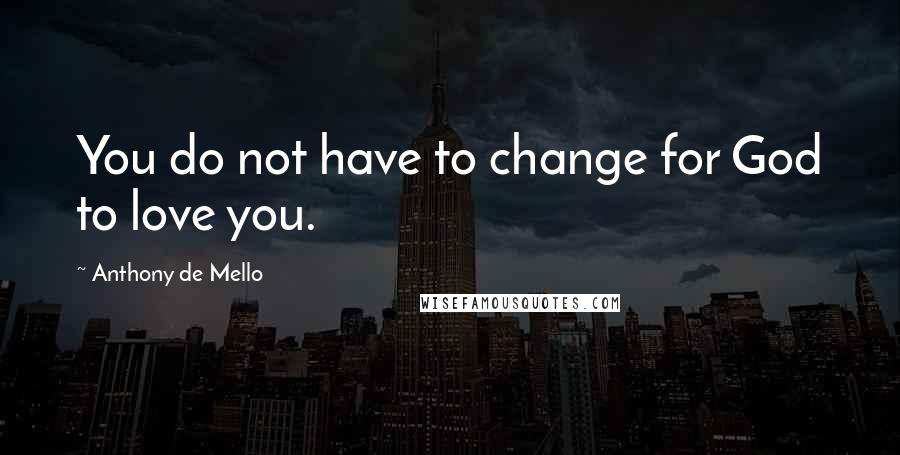 Anthony De Mello Quotes: You do not have to change for God to love you.