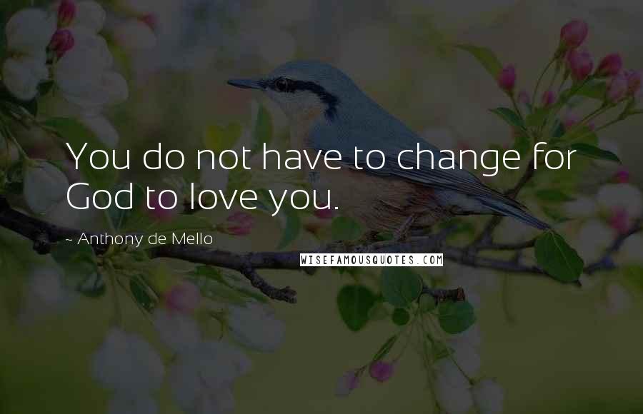 Anthony De Mello Quotes: You do not have to change for God to love you.