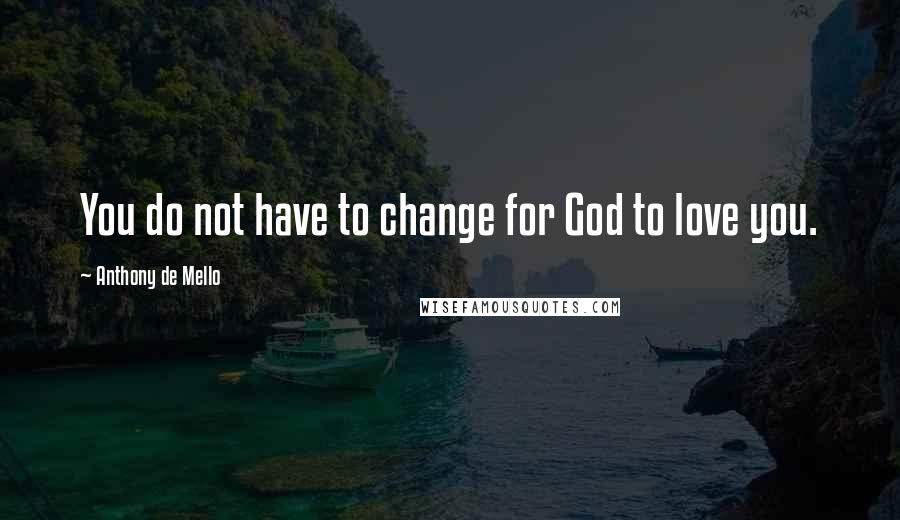 Anthony De Mello Quotes: You do not have to change for God to love you.