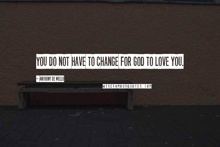 Anthony De Mello Quotes: You do not have to change for God to love you.