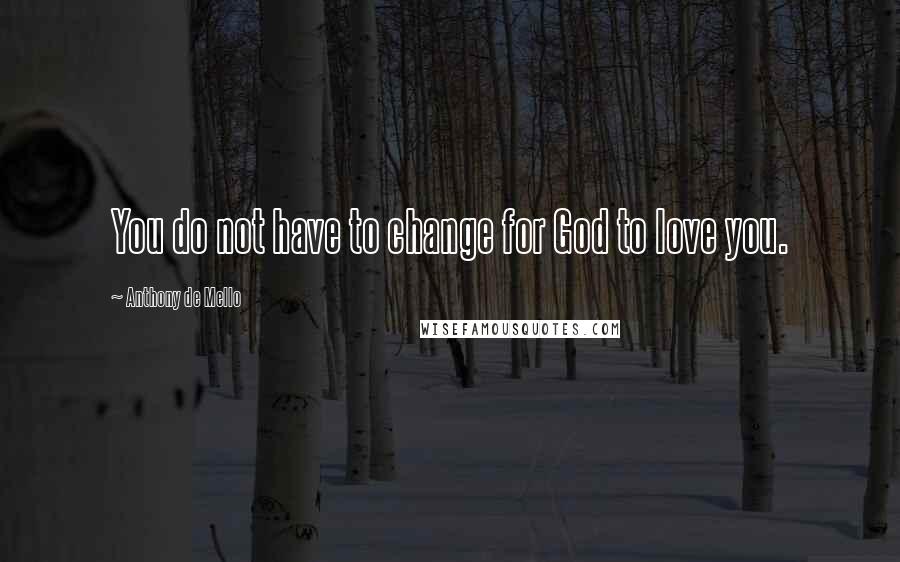 Anthony De Mello Quotes: You do not have to change for God to love you.