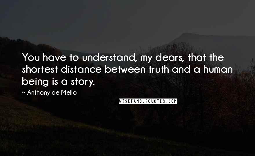 Anthony De Mello Quotes: You have to understand, my dears, that the shortest distance between truth and a human being is a story.