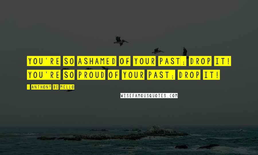 Anthony De Mello Quotes: You're so ashamed of your past; drop it! You're so proud of your past; drop it!