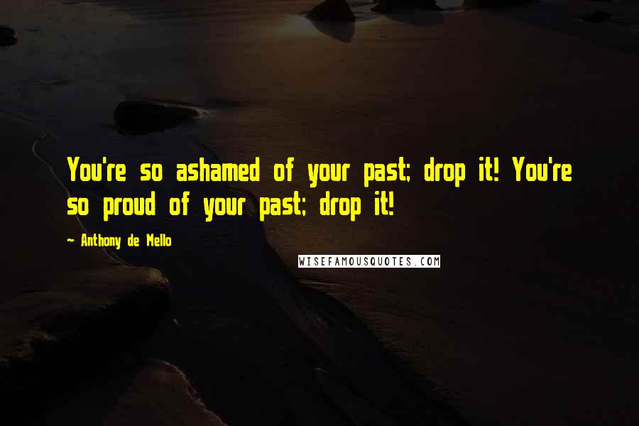 Anthony De Mello Quotes: You're so ashamed of your past; drop it! You're so proud of your past; drop it!