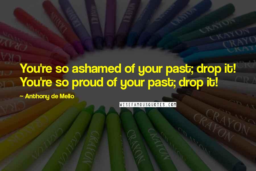 Anthony De Mello Quotes: You're so ashamed of your past; drop it! You're so proud of your past; drop it!