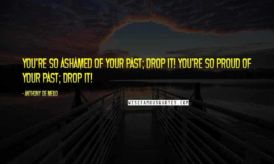 Anthony De Mello Quotes: You're so ashamed of your past; drop it! You're so proud of your past; drop it!