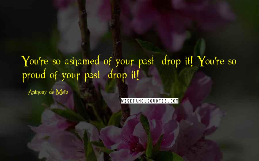 Anthony De Mello Quotes: You're so ashamed of your past; drop it! You're so proud of your past; drop it!