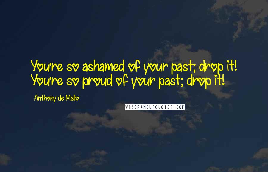 Anthony De Mello Quotes: You're so ashamed of your past; drop it! You're so proud of your past; drop it!