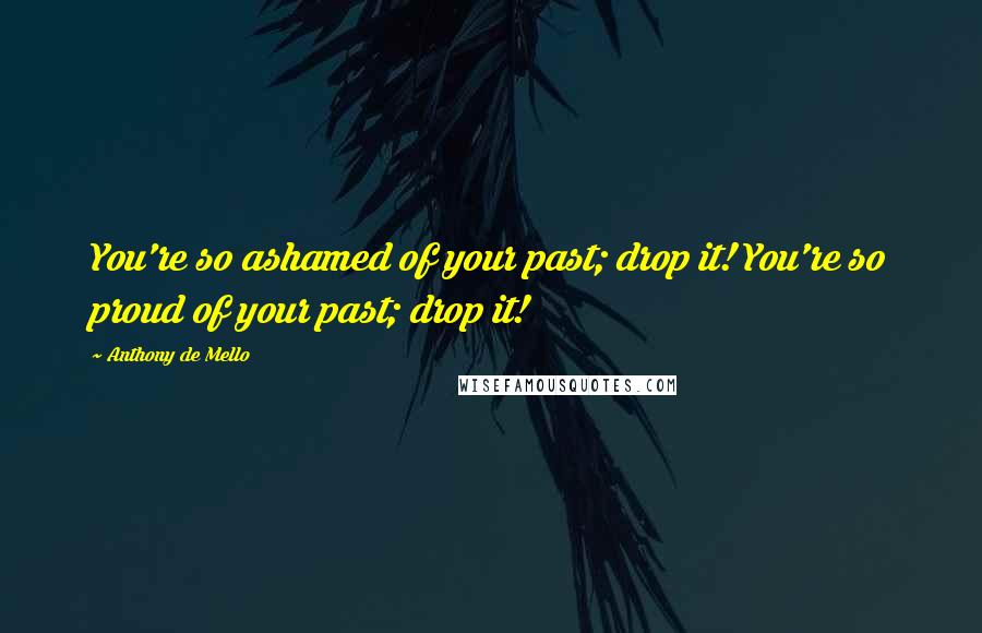 Anthony De Mello Quotes: You're so ashamed of your past; drop it! You're so proud of your past; drop it!