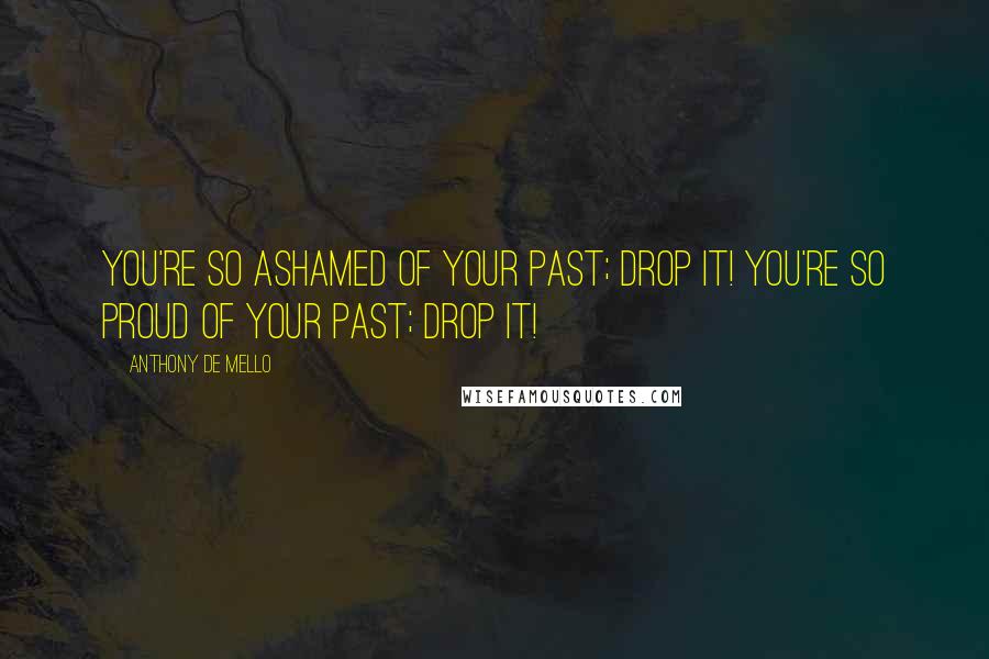 Anthony De Mello Quotes: You're so ashamed of your past; drop it! You're so proud of your past; drop it!