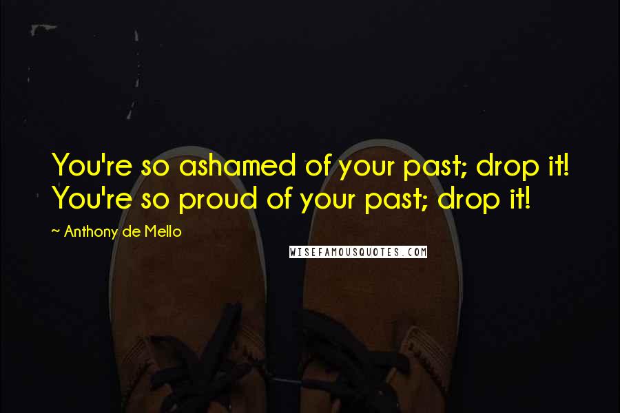 Anthony De Mello Quotes: You're so ashamed of your past; drop it! You're so proud of your past; drop it!