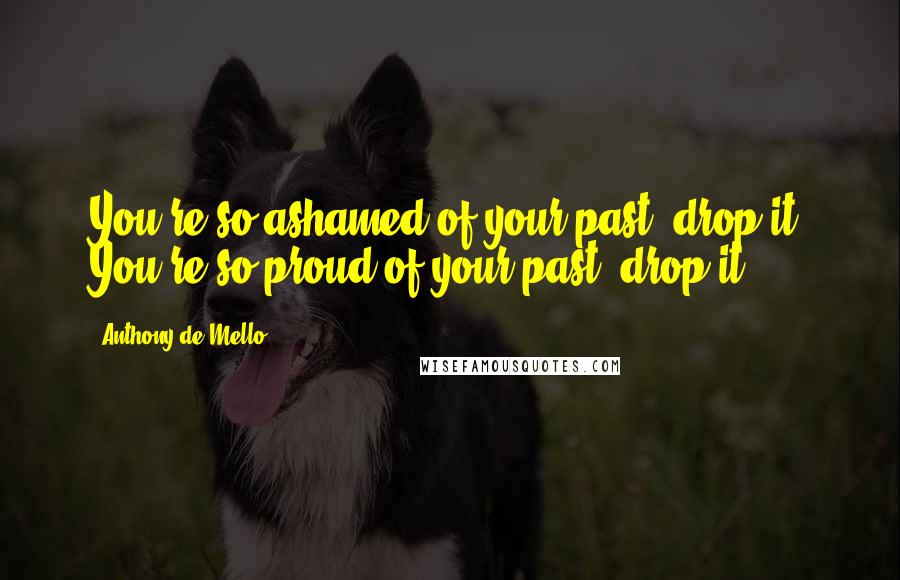 Anthony De Mello Quotes: You're so ashamed of your past; drop it! You're so proud of your past; drop it!