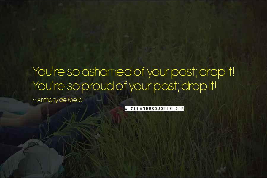 Anthony De Mello Quotes: You're so ashamed of your past; drop it! You're so proud of your past; drop it!