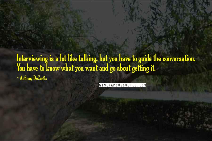 Anthony DeCurtis Quotes: Interviewing is a lot like talking, but you have to guide the conversation. You have to know what you want and go about getting it.