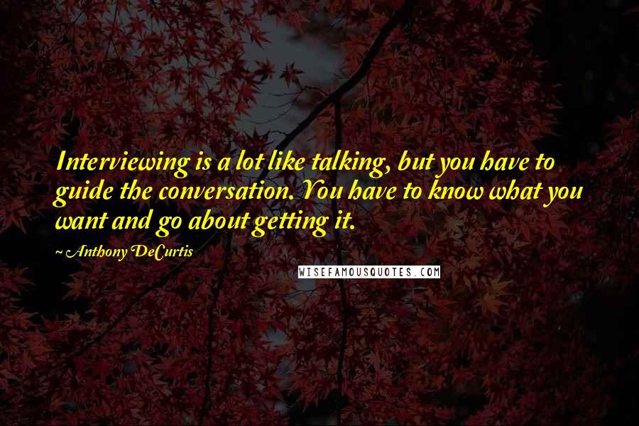 Anthony DeCurtis Quotes: Interviewing is a lot like talking, but you have to guide the conversation. You have to know what you want and go about getting it.