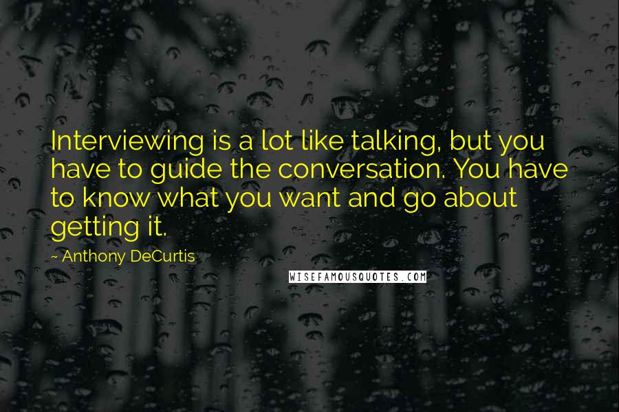 Anthony DeCurtis Quotes: Interviewing is a lot like talking, but you have to guide the conversation. You have to know what you want and go about getting it.