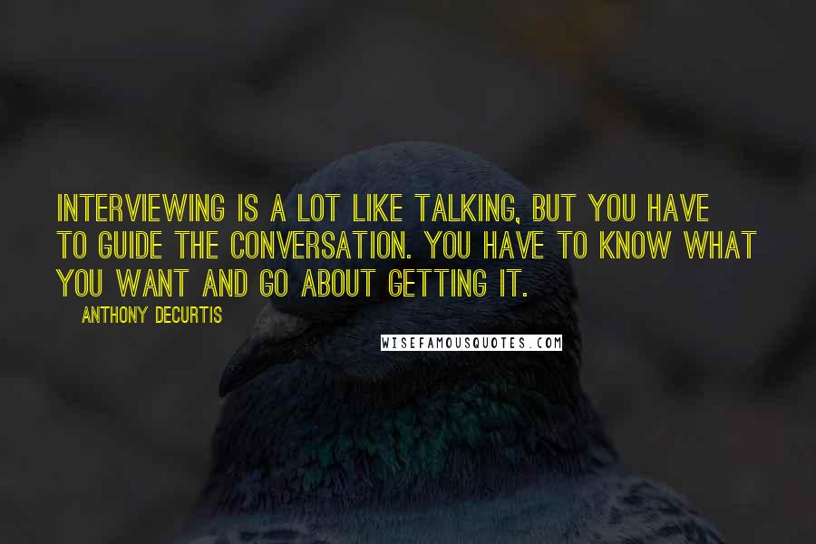 Anthony DeCurtis Quotes: Interviewing is a lot like talking, but you have to guide the conversation. You have to know what you want and go about getting it.