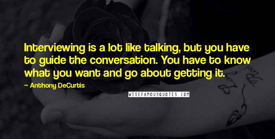 Anthony DeCurtis Quotes: Interviewing is a lot like talking, but you have to guide the conversation. You have to know what you want and go about getting it.