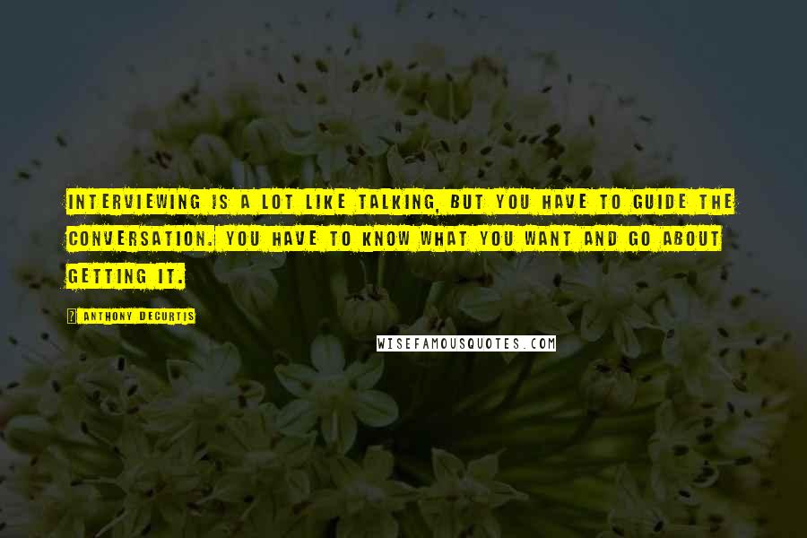 Anthony DeCurtis Quotes: Interviewing is a lot like talking, but you have to guide the conversation. You have to know what you want and go about getting it.