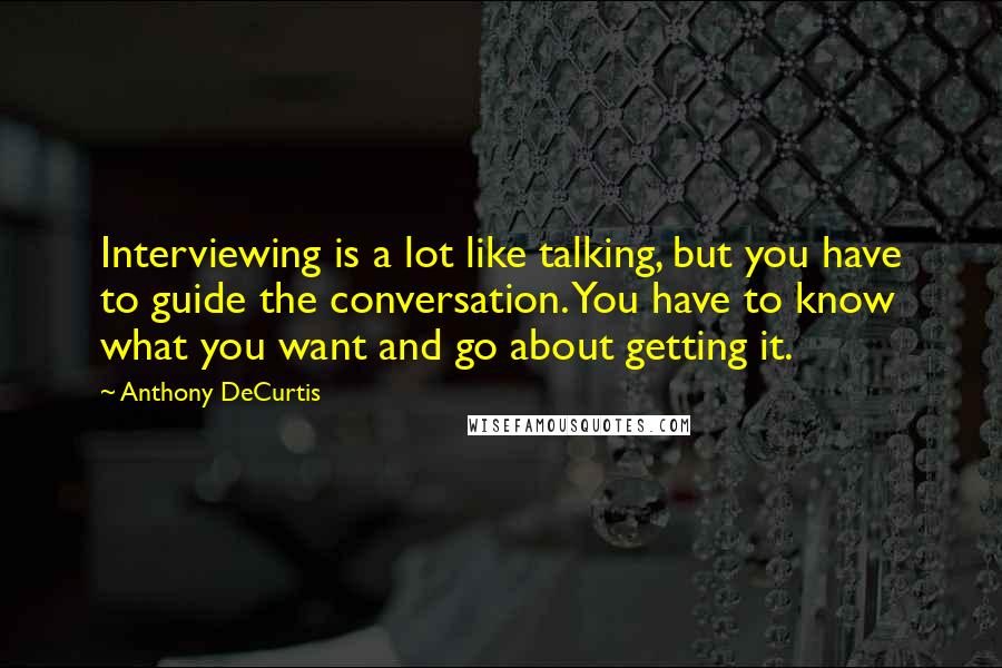 Anthony DeCurtis Quotes: Interviewing is a lot like talking, but you have to guide the conversation. You have to know what you want and go about getting it.