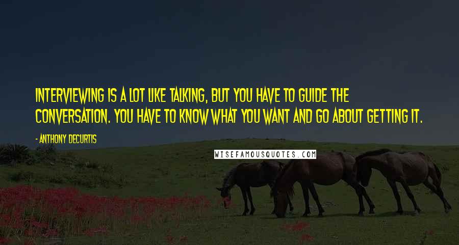 Anthony DeCurtis Quotes: Interviewing is a lot like talking, but you have to guide the conversation. You have to know what you want and go about getting it.