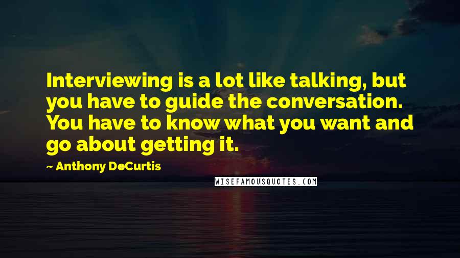 Anthony DeCurtis Quotes: Interviewing is a lot like talking, but you have to guide the conversation. You have to know what you want and go about getting it.
