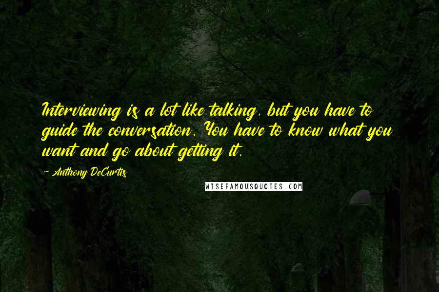 Anthony DeCurtis Quotes: Interviewing is a lot like talking, but you have to guide the conversation. You have to know what you want and go about getting it.