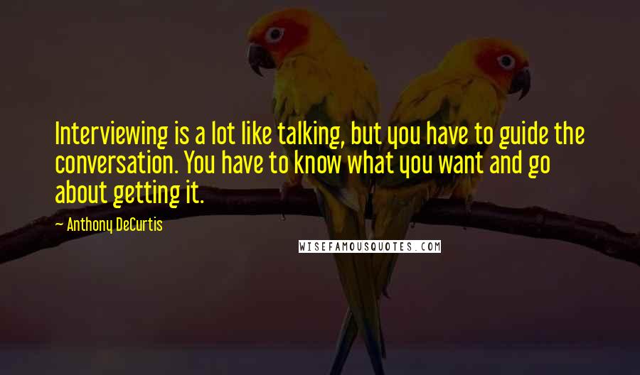 Anthony DeCurtis Quotes: Interviewing is a lot like talking, but you have to guide the conversation. You have to know what you want and go about getting it.