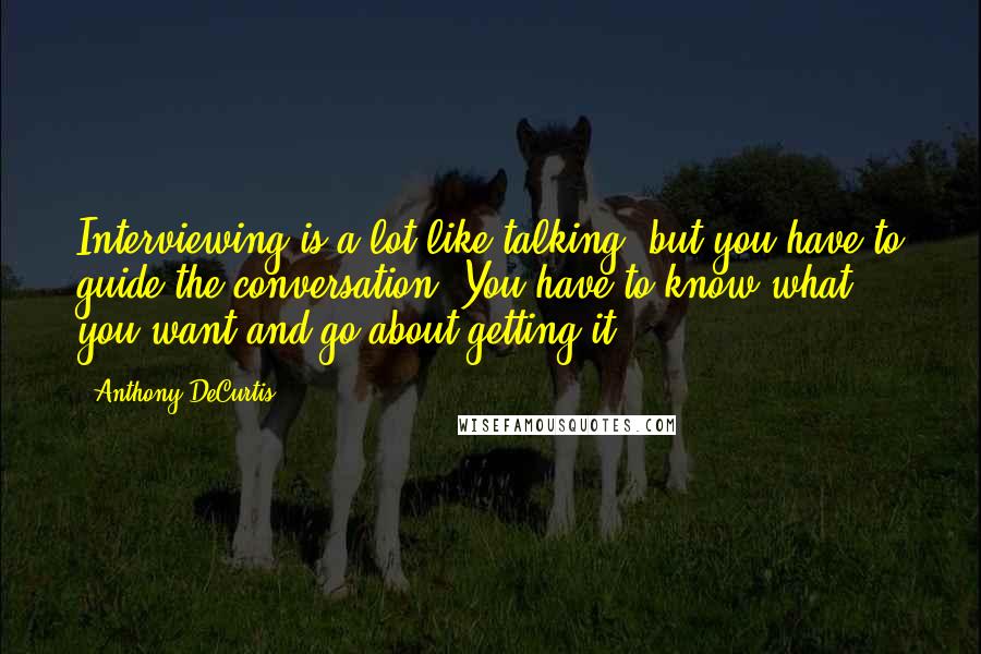 Anthony DeCurtis Quotes: Interviewing is a lot like talking, but you have to guide the conversation. You have to know what you want and go about getting it.