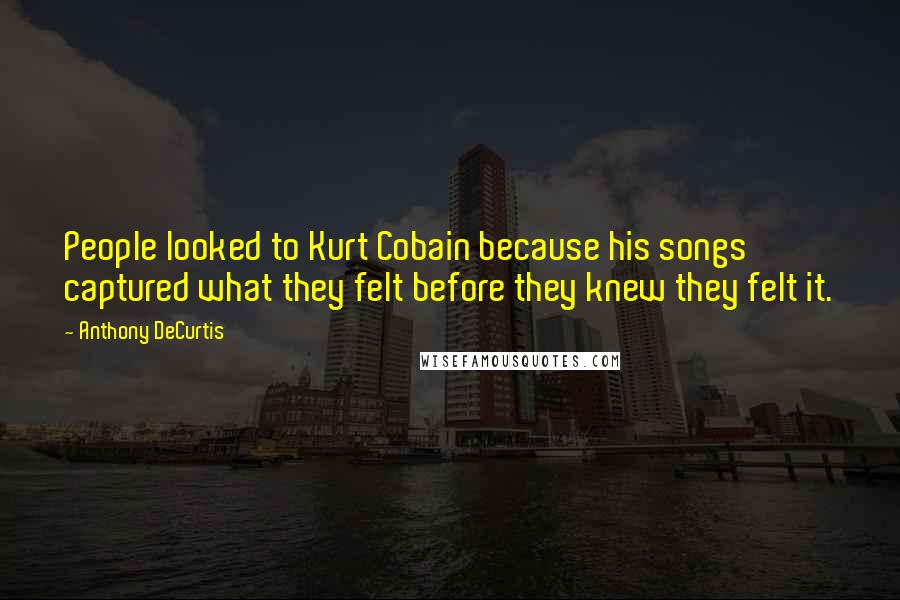 Anthony DeCurtis Quotes: People looked to Kurt Cobain because his songs captured what they felt before they knew they felt it.