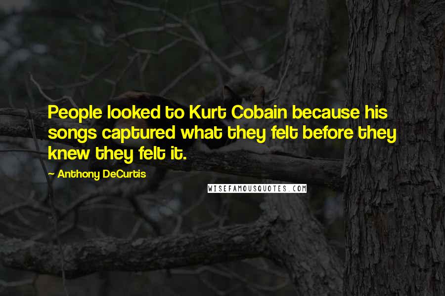 Anthony DeCurtis Quotes: People looked to Kurt Cobain because his songs captured what they felt before they knew they felt it.