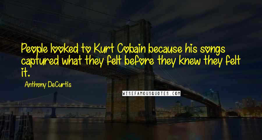 Anthony DeCurtis Quotes: People looked to Kurt Cobain because his songs captured what they felt before they knew they felt it.