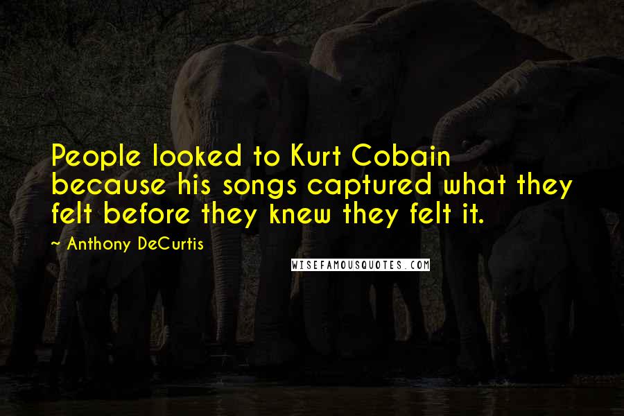 Anthony DeCurtis Quotes: People looked to Kurt Cobain because his songs captured what they felt before they knew they felt it.