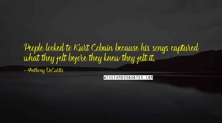 Anthony DeCurtis Quotes: People looked to Kurt Cobain because his songs captured what they felt before they knew they felt it.