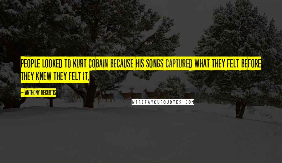 Anthony DeCurtis Quotes: People looked to Kurt Cobain because his songs captured what they felt before they knew they felt it.