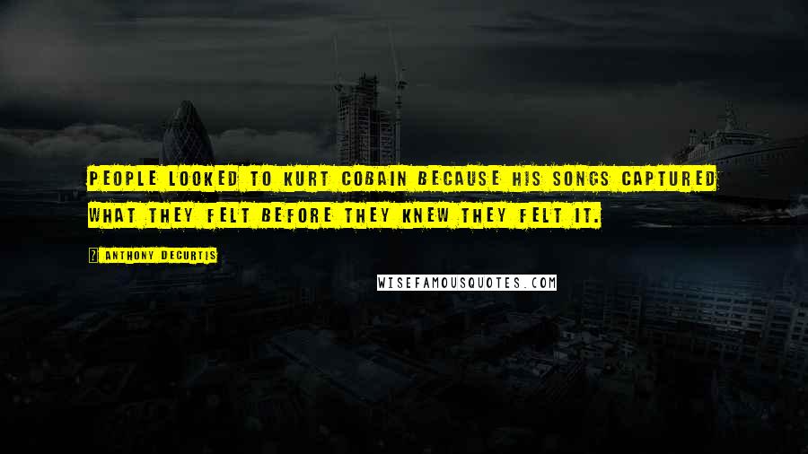 Anthony DeCurtis Quotes: People looked to Kurt Cobain because his songs captured what they felt before they knew they felt it.