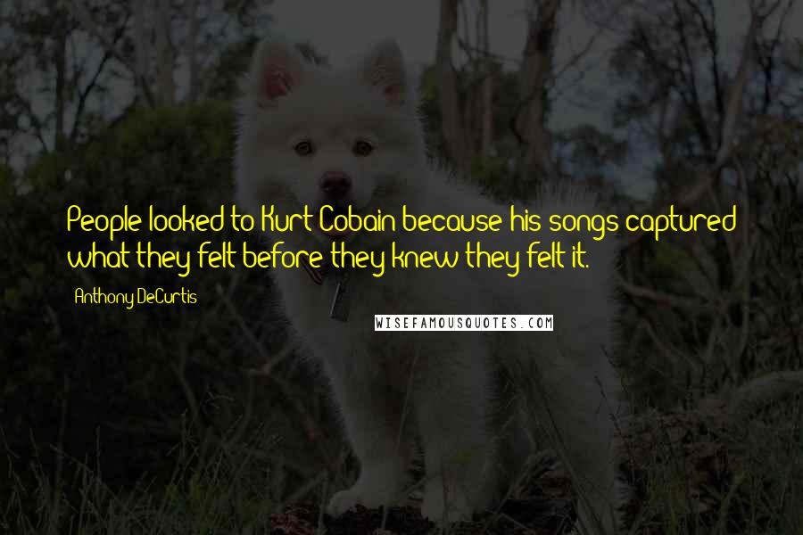 Anthony DeCurtis Quotes: People looked to Kurt Cobain because his songs captured what they felt before they knew they felt it.