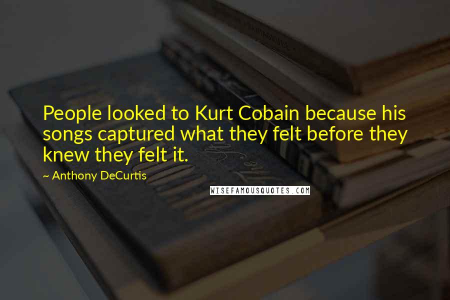 Anthony DeCurtis Quotes: People looked to Kurt Cobain because his songs captured what they felt before they knew they felt it.