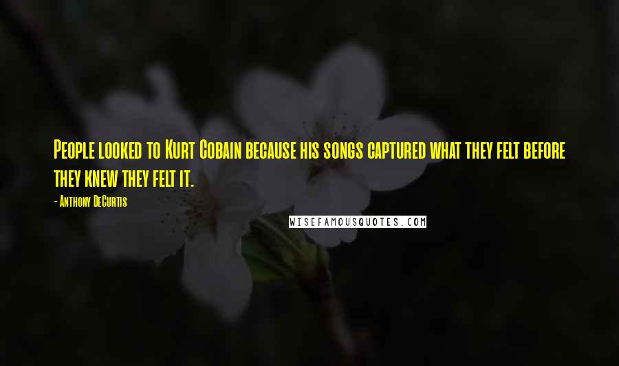 Anthony DeCurtis Quotes: People looked to Kurt Cobain because his songs captured what they felt before they knew they felt it.