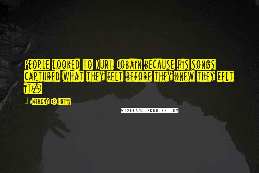 Anthony DeCurtis Quotes: People looked to Kurt Cobain because his songs captured what they felt before they knew they felt it.