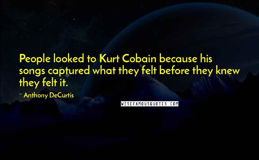 Anthony DeCurtis Quotes: People looked to Kurt Cobain because his songs captured what they felt before they knew they felt it.