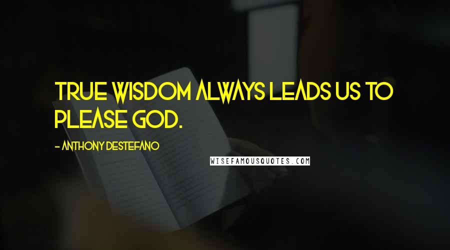 Anthony DeStefano Quotes: true wisdom always leads us to please God.