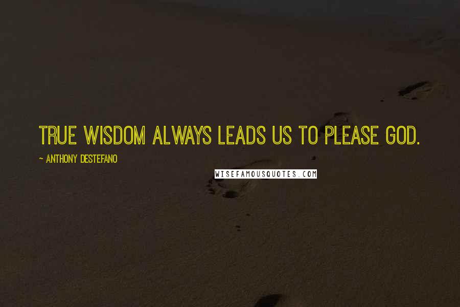 Anthony DeStefano Quotes: true wisdom always leads us to please God.